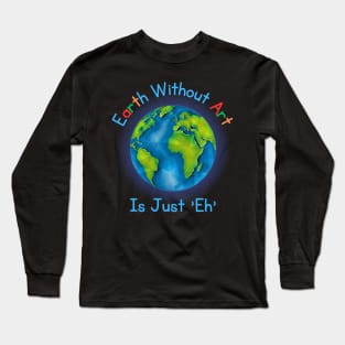 Earth Without Art Is Just 'Eh' Long Sleeve T-Shirt